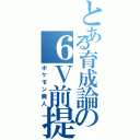 とある育成論の６Ｖ前提（ポケモン廃人）