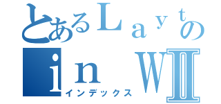 とあるＬａｙｔｏｎ\'ｓ ｓｉｓｔｅｒのｉｎ ＷｏｎｄｅｒｌａｎｄⅡ（インデックス）