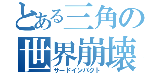 とある三角の世界崩壊（サードインパクト）