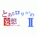 とあるロリコンの妄想Ⅱ（幼女が一人、幼女が（（）