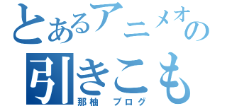 とあるアニメオタクの引きこもり（那柚　ブログ）