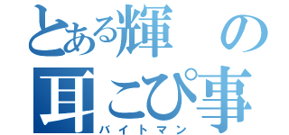 とある輝の耳こぴ事情ｗ（バイトマン）