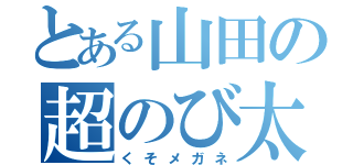 とある山田の超のび太（くそメガネ）