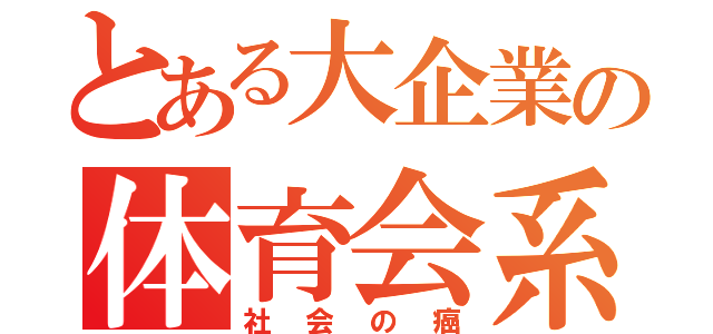 とある大企業の体育会系（社会の癌）