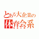 とある大企業の体育会系（社会の癌）