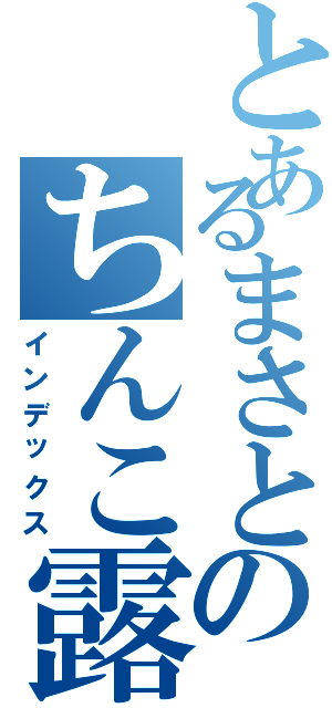 とあるまさとのちんこ露出（インデックス）