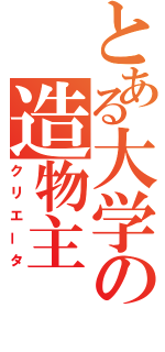 とある大学の造物主（クリエータ）