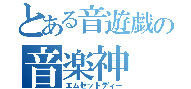 とある音遊戯の音楽神（エムゼットディー）