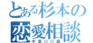 とある杉本の恋愛相談（中島〇〇編）