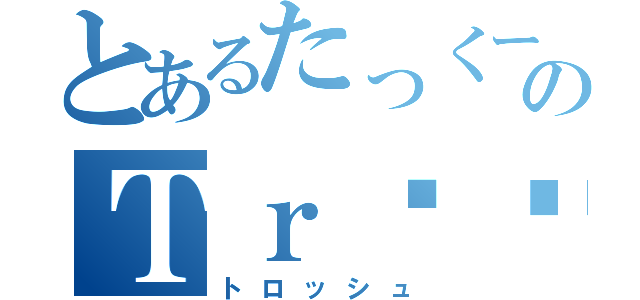 とあるたっくーのＴｒöśｈ（トロッシュ）