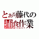 とある藤代の捕食作業（食べてもいい？）