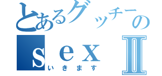 とあるグッチーのｓｅｘⅡ（いきます）