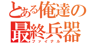 とある俺達の最終兵器（ファイナル）