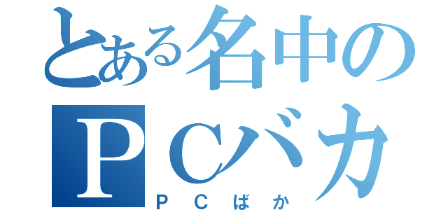 とある名中のＰＣバカ（ＰＣばか）