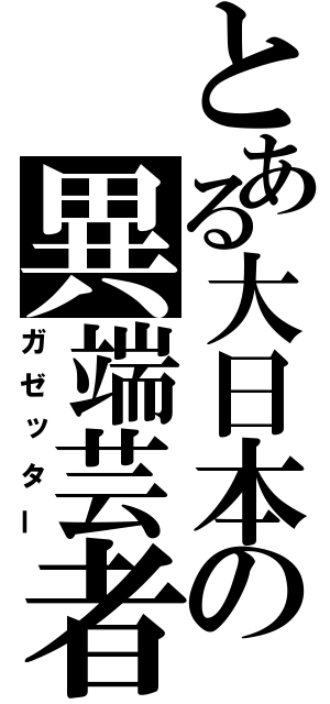 とある大日本の異端芸者（ガゼッター）