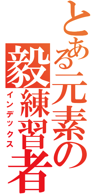 とある元素の毅練習者（インデックス）