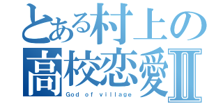 とある村上の高校恋愛Ⅱ（Ｇｏｄ ｏｆ ｖｉｌｌａｇｅ）