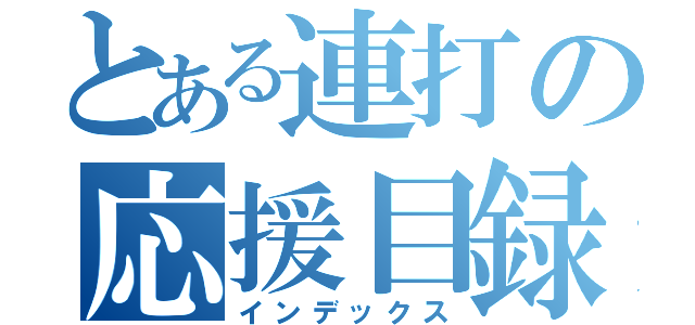 とある連打の応援目録（インデックス）