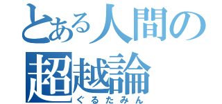 とある人間の超越論（ぐるたみん）