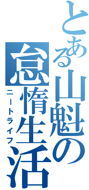 とある山魁の怠惰生活（ニートライフ）