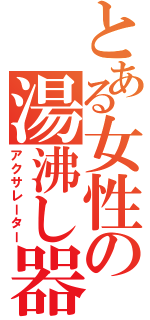 とある女性の湯沸し器（アクサレーター）