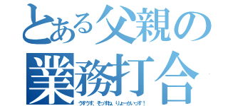 とある父親の業務打合（うすうす、そっすね、りょーかいっす！）