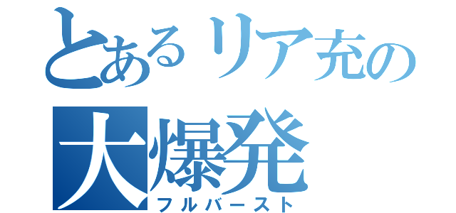 とあるリア充の大爆発（フルバースト）