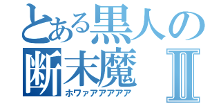 とある黒人の断末魔Ⅱ（ホワァアアアアア）