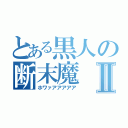 とある黒人の断末魔Ⅱ（ホワァアアアアア）