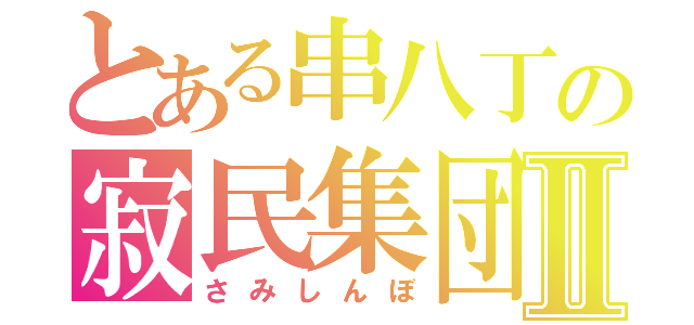 とある串八丁の寂民集団Ⅱ（さみしんぼ）