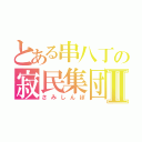 とある串八丁の寂民集団Ⅱ（さみしんぼ）