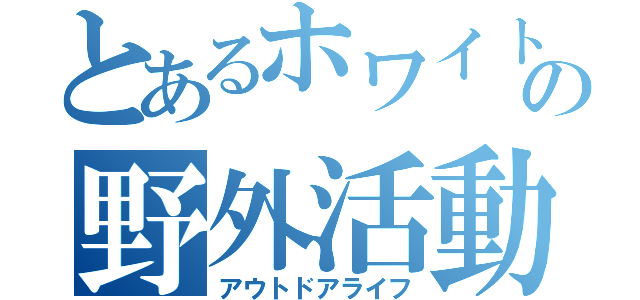 とあるホワイトの野外活動（アウトドアライフ）