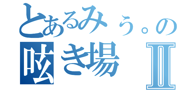 とあるみぅ。の呟き場Ⅱ（）