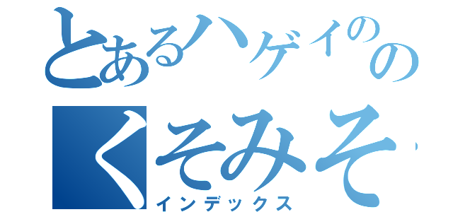 とあるハゲイののくそみそ（インデックス）