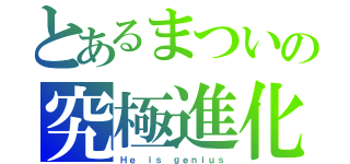 とあるまついの究極進化（Ｈｅ ｉｓ ｇｅｎｉｕｓ）