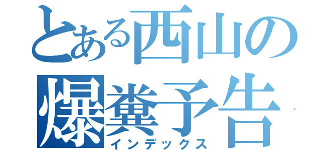 とある西山の爆糞予告（インデックス）