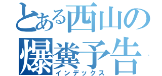 とある西山の爆糞予告（インデックス）