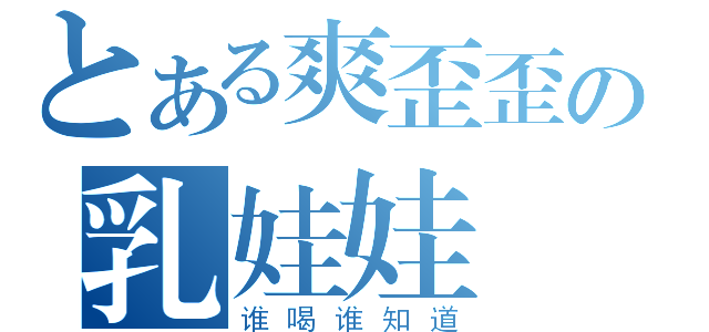 とある爽歪歪の乳娃娃（谁喝谁知道）