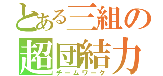 とある三組の超団結力（チームワーク）