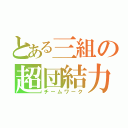 とある三組の超団結力（チームワーク）