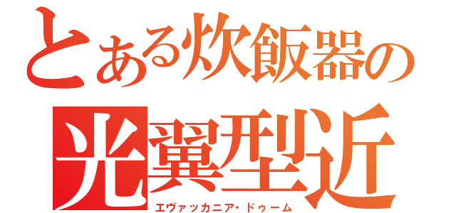 とある炊飯器の光翼型近接支援残酷戦闘機（エヴァッカニア・ドゥーム）