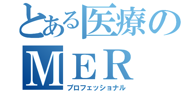 とある医療のＭＥＲ（プロフェッショナル）