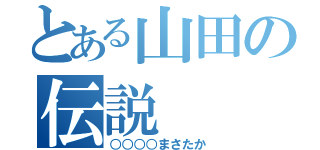 とある山田の伝説（○○○○まさたか）