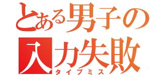 とある男子の入力失敗（タイプミス）