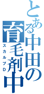 とある中田の育毛剤中毒（スカルプＤ）