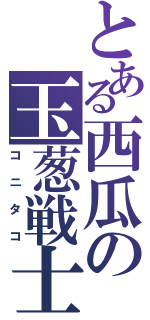 とある西瓜の玉葱戦士（コニタコ）