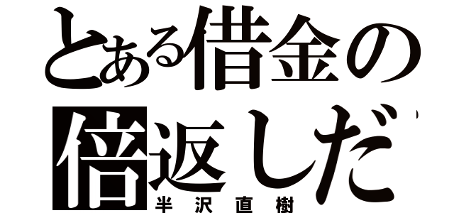 とある借金の倍返しだ（半沢直樹）