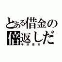 とある借金の倍返しだ（半沢直樹）