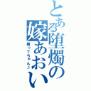 とある堕燭の嫁あおい（構ってちゃん♪）