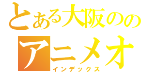 とある大阪ののアニメオタク（インデックス）